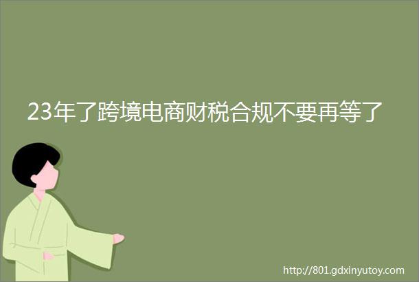 23年了跨境电商财税合规不要再等了