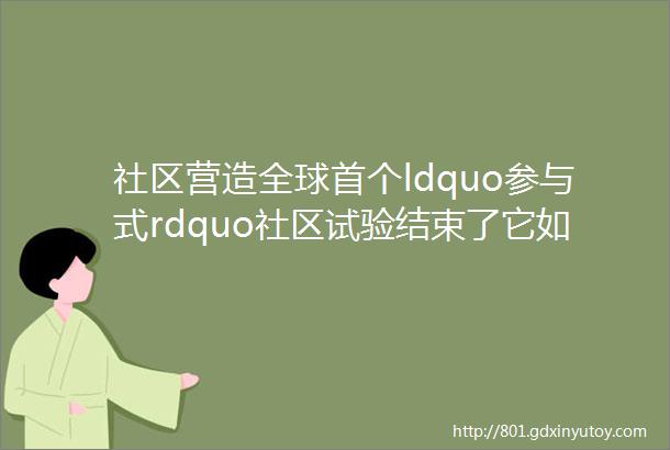 社区营造全球首个ldquo参与式rdquo社区试验结束了它如何启发社区营造新思路