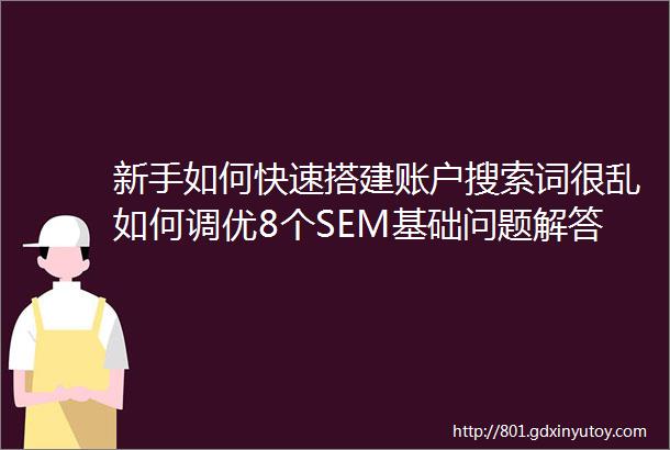 新手如何快速搭建账户搜索词很乱如何调优8个SEM基础问题解答