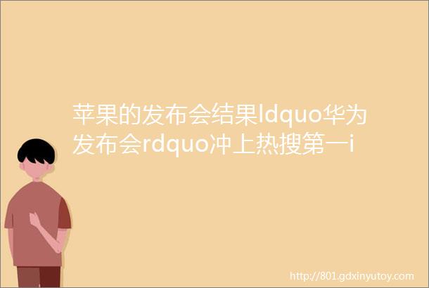 苹果的发布会结果ldquo华为发布会rdquo冲上热搜第一iPhone还值得买吗