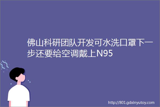 佛山科研团队开发可水洗口罩下一步还要给空调戴上N95