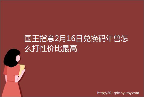 国王指意2月16日兑换码年兽怎么打性价比最高