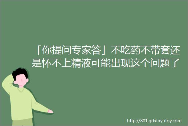 「你提问专家答」不吃药不带套还是怀不上精液可能出现这个问题了